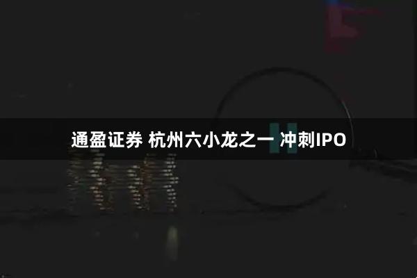 通盈证券 杭州六小龙之一 冲刺IPO