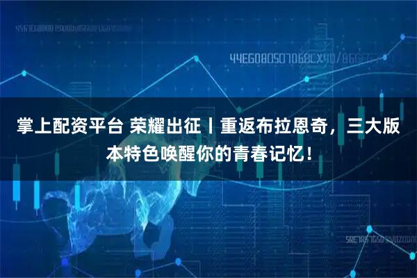 掌上配资平台 荣耀出征丨重返布拉恩奇,三大版本特色唤醒你的青春记忆!