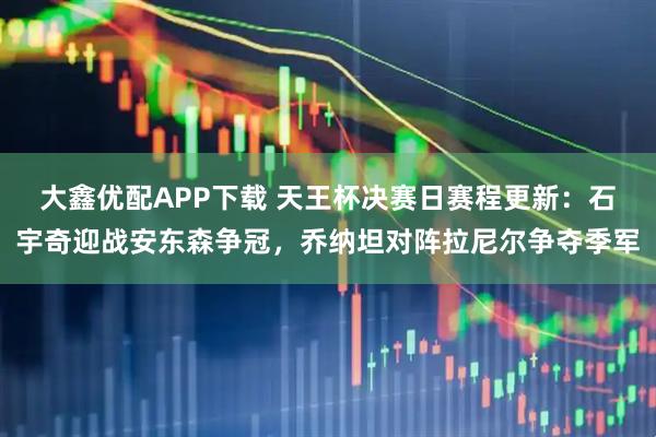 大鑫优配APP下载 天王杯决赛日赛程更新：石宇奇迎战安东森争冠，乔纳坦对阵拉尼尔争夺季军