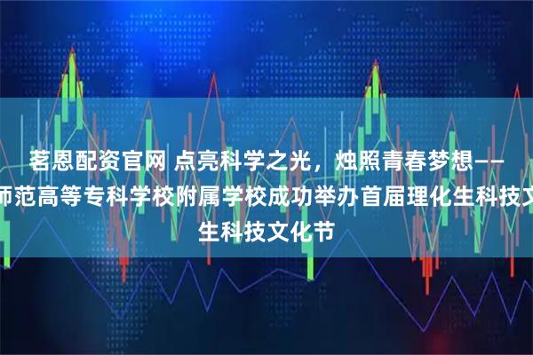 茗恩配资官网 点亮科学之光，烛照青春梦想——晋中师范高等专科学校附属学校成功举办首届理化生科技文化节