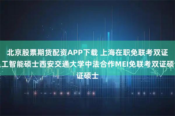 北京股票期货配资APP下载 上海在职免联考双证人工智能硕士西安交通大学中法合作MEI免联考双证硕士