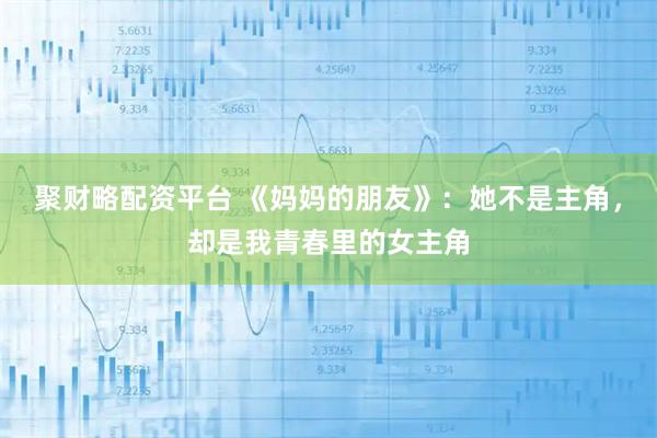 聚财略配资平台 《妈妈的朋友》：她不是主角，却是我青春里的女主角