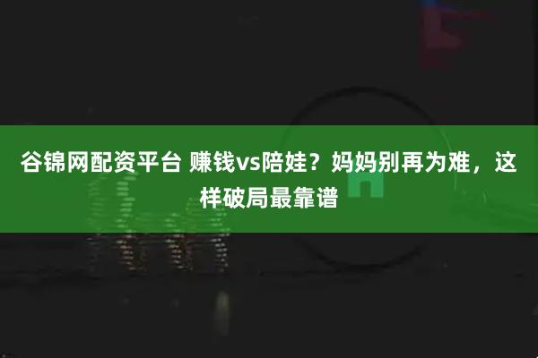 谷锦网配资平台 赚钱vs陪娃？妈妈别再为难，这样破局最靠谱