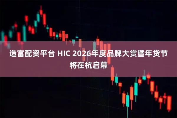 造富配资平台 HIC 2026年度品牌大赏暨年货节将在杭启幕