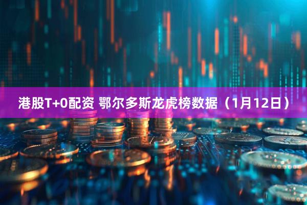 港股T+0配资 鄂尔多斯龙虎榜数据（1月12日）