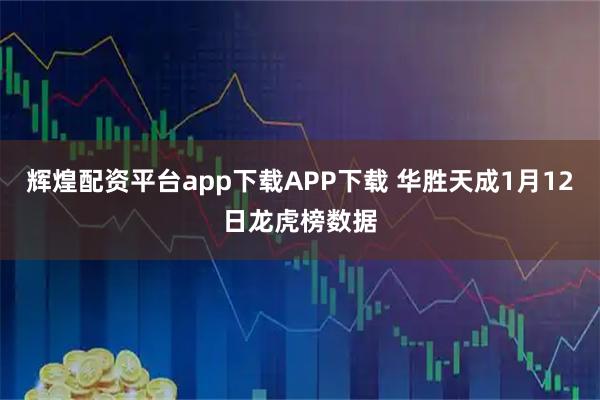 辉煌配资平台app下载APP下载 华胜天成1月12日龙虎榜数据
