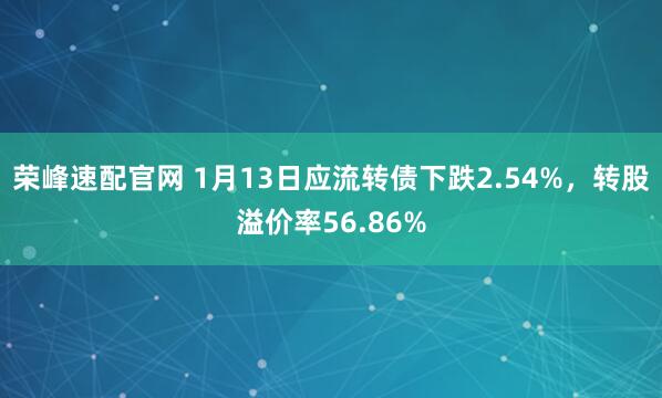 荣峰速配官网 1月13日应流转债下跌2.54%，转股溢价率56.86%