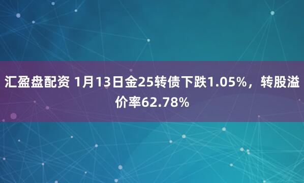 汇盈盘配资 1月13日金25转债下跌1.05%，转股溢价率62.78%
