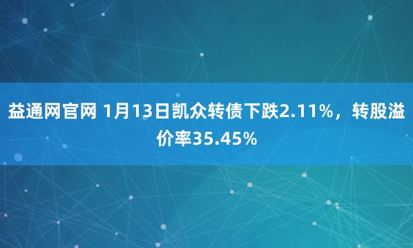 益通网官网 1月13日凯众转债下跌2.11%，转股溢价率35.45%