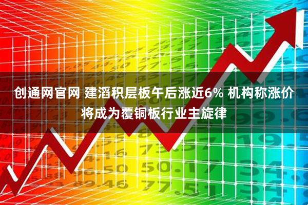 创通网官网 建滔积层板午后涨近6% 机构称涨价将成为覆铜板行业主旋律