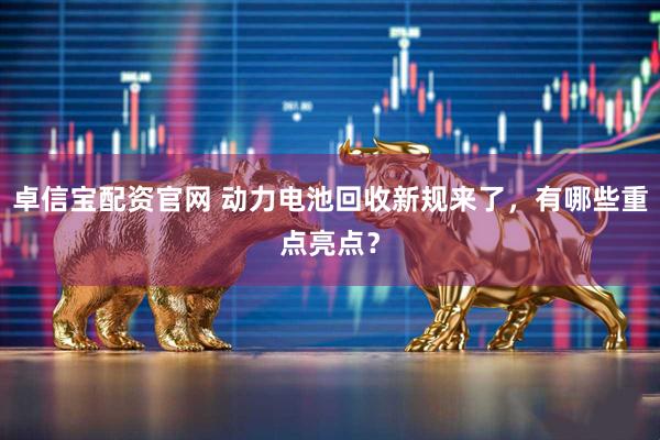 卓信宝配资官网 动力电池回收新规来了，有哪些重点亮点？