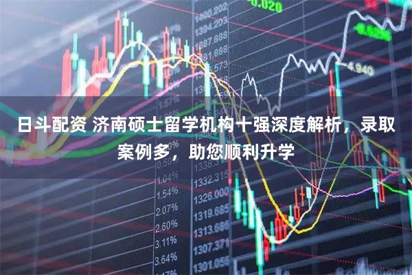 日斗配资 济南硕士留学机构十强深度解析，录取案例多，助您顺利升学