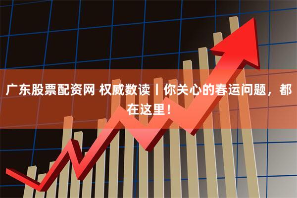 广东股票配资网 权威数读丨你关心的春运问题，都在这里！