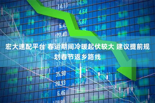 宏大速配平台 春运期间冷暖起伏较大 建议提前规划春节返乡路线