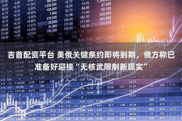 吉首配资平台 美俄关键条约即将到期，俄方称已准备好迎接“无核武限制新现实”