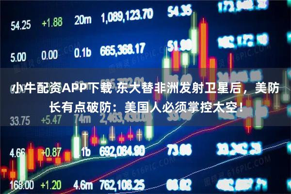 小牛配资APP下载 东大替非洲发射卫星后，美防长有点破防：美国人必须掌控太空！