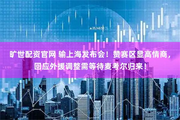 旷世配资官网 输上海发布会！赞赛区显高情商，回应外援调整需等待麦考尔归来！