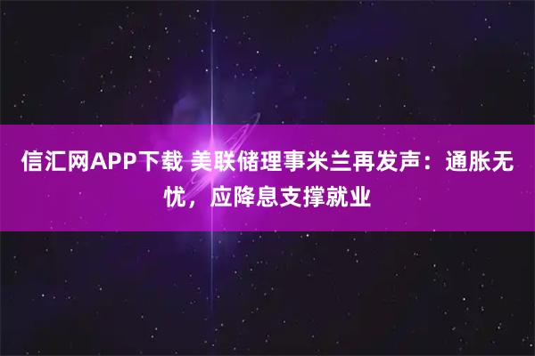 信汇网APP下载 美联储理事米兰再发声：通胀无忧，应降息支撑就业