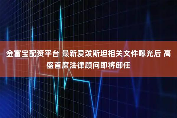 金富宝配资平台 最新爱泼斯坦相关文件曝光后 高盛首席法律顾问即将卸任