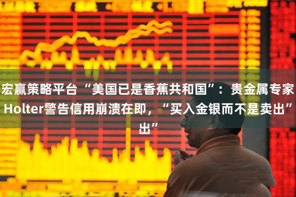 宏赢策略平台 “美国已是香蕉共和国”：贵金属专家Holter警告信用崩溃在即，“买入金银而不是卖出”