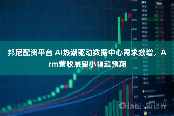 邦尼配资平台 AI热潮驱动数据中心需求激增，Arm营收展望小幅超预期