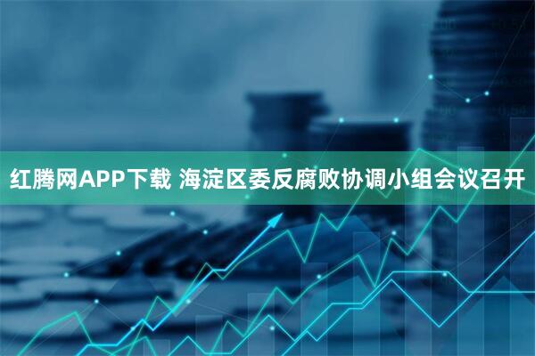 红腾网APP下载 海淀区委反腐败协调小组会议召开