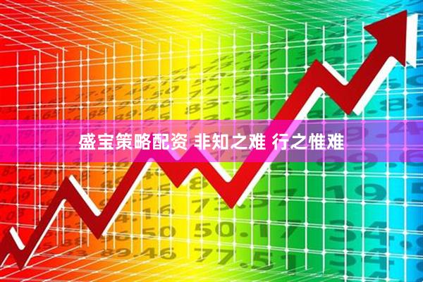 盛宝策略配资 非知之难 行之惟难