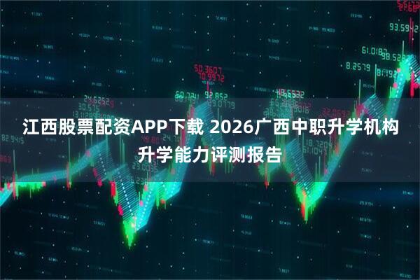 江西股票配资APP下载 2026广西中职升学机构升学能力评测报告
