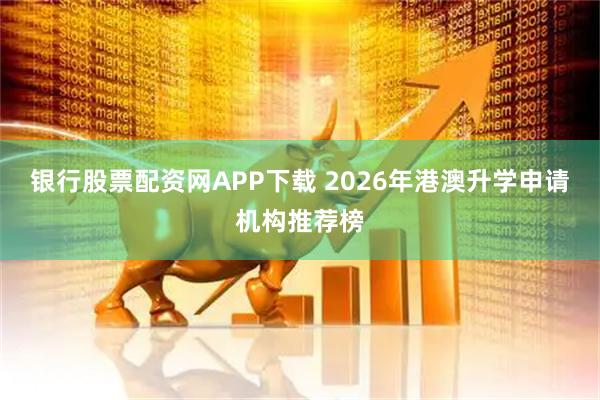 银行股票配资网APP下载 2026年港澳升学申请机构推荐榜