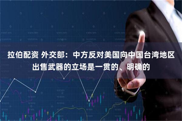 拉伯配资 外交部：中方反对美国向中国台湾地区出售武器的立场是一贯的、明确的